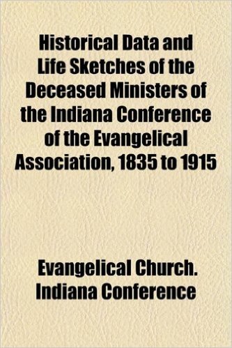 Historical Data and Life Sketches of the Deceased Ministers of the Indiana Conference of the Evangelical Association, 1835 to 1915