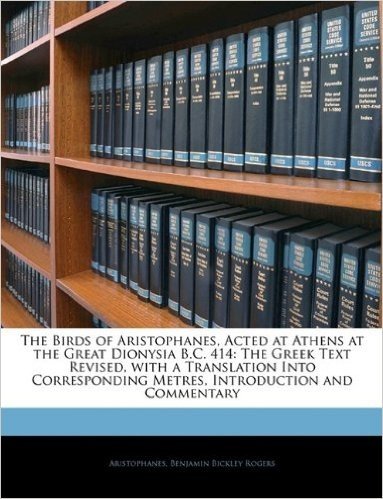 The Birds of Aristophanes, Acted at Athens at the Great Dionysia B.C. 414: The Greek Text Revised, with a Translation Into Corresponding Metres, Introduction and Commentary