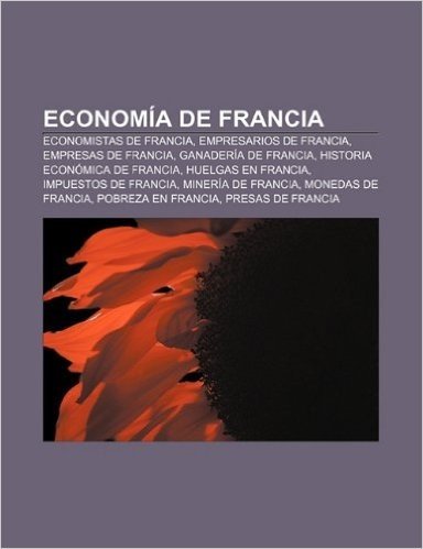 Economia de Francia: Economistas de Francia, Empresarios de Francia, Empresas de Francia, Ganaderia de Francia, Historia Economica de Franc