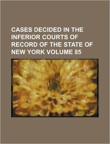 Cases Decided in the Inferior Courts of Record of the State of New York Volume 85