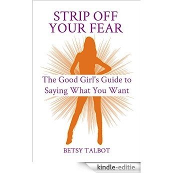 Strip Off Your Fear: The Good Girl's Guide to Saying What You Want (The Best is Yet to Come Book 3) (English Edition) [Kindle-editie]