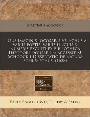 Lusus Imaginis Iocosae, Sive, Echus a Variis Poetis, Variis Linguis & Numeris Exculti Ex Bibliotheca Theodori Dousae I.F.; Accessit M. Schoockii Disse