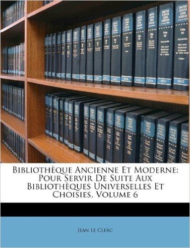 Biblioth Que Ancienne Et Moderne: Pour Servir de Suite Aux Biblioth Ques Universelles Et Choisies, Volume 6