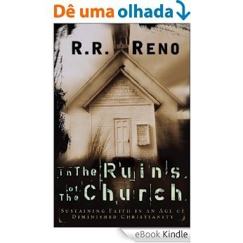 In the Ruins of the Church: Sustaining Faith in an Age of Diminished Christianity [eBook Kindle]