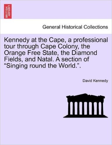 Kennedy at the Cape, a Professional Tour Through Cape Colony, the Orange Free State, the Diamond Fields, and Natal. a Section of Singing Round the Wor