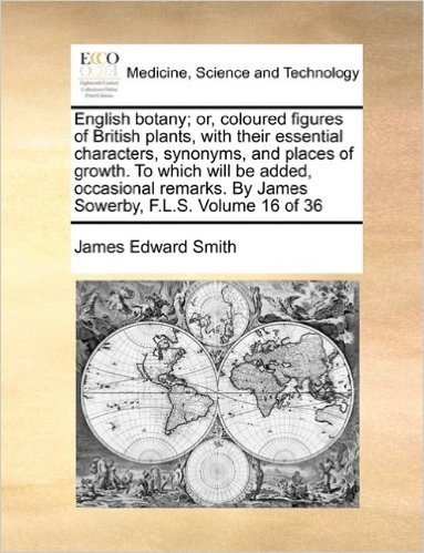 English Botany; Or, Coloured Figures of British Plants, with Their Essential Characters, Synonyms, and Places of Growth. to Which Will Be Added, ... by James Sowerby, F.L.S. Volume 16 of 36