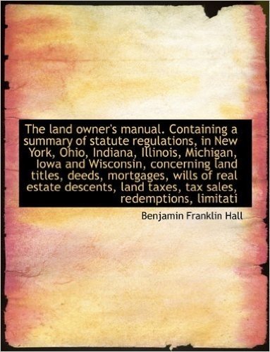 The Land Owner's Manual. Containing a Summary of Statute Regulations, in New York, Ohio, Indiana, Il
