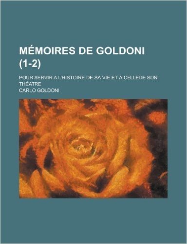 Memoires de Goldoni (1-2); Pour Servir A L'Histoire de Sa Vie Et a Cellede Son Theatre