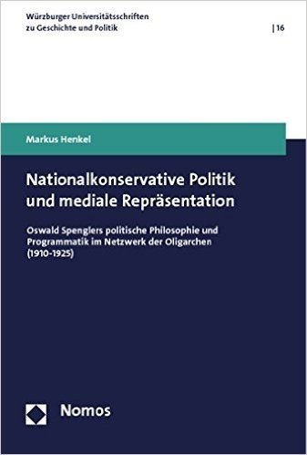 Nationalkonservative Politik Und Mediale Reprasentation: Oswald Spenglers Politische Philosophie Und Programmatik Im Netzwerk Der Oligarchen (1910-1925)