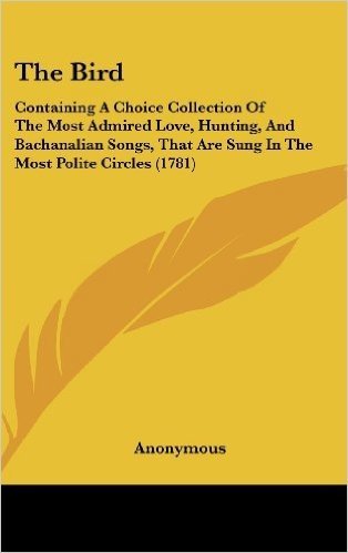 The Bird: Containing a Choice Collection of the Most Admired Love, Hunting, and Bachanalian Songs, That Are Sung in the Most Pol baixar