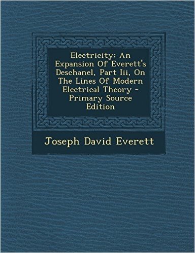 Electricity: An Expansion of Everett's Deschanel, Part III, on the Lines of Modern Electrical Theory - Primary Source Edition
