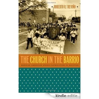 The Church in the Barrio: Mexican American Ethno-Catholicism in Houston [Kindle-editie]