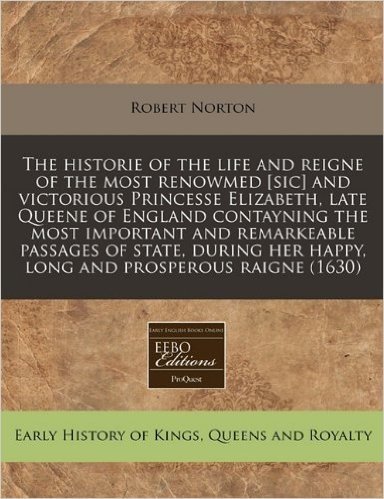 The Historie of the Life and Reigne of the Most Renowmed [Sic] and Victorious Princesse Elizabeth, Late Queene of England Contayning the Most Importan