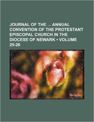 Journal of the Annual Convention of the Protestant Episcopal Church in the Diocese of Newark (Volume 25-26)