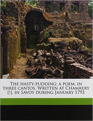 The Hasty-Pudding; A Poem, in Three Cantos. Written at Chamrery [!], in Savoy During January 1793