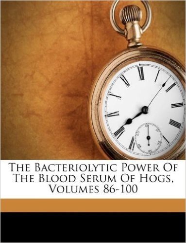 The Bacteriolytic Power of the Blood Serum of Hogs, Volumes 86-100