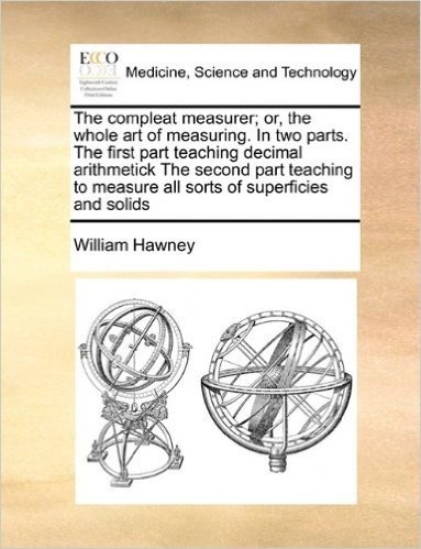 The Compleat Measurer; Or, the Whole Art of Measuring. in Two Parts. the First Part Teaching Decimal Arithmetick the Second Part Teaching to Measure All Sorts of Superficies and Solids