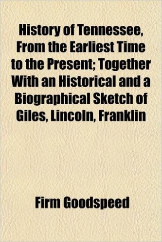 History of Tennessee, from the Earliest Time to the Present; Together with an Historical and a Biographical Sketch of Giles, Lincoln, Franklin