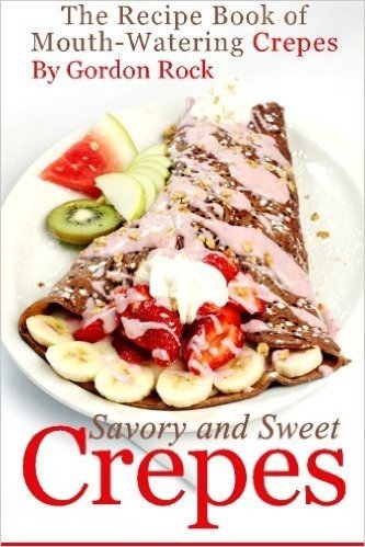 Savory and Sweet Crepes: The Recipe Book of Mouth-Watering Crepes