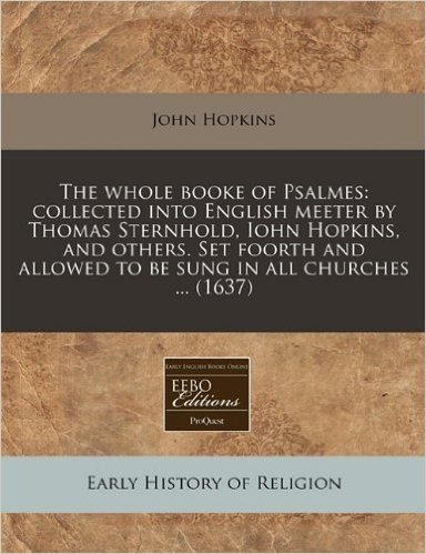 The Whole Booke of Psalmes: Collected Into English Meeter by Thomas Sternhold, Iohn Hopkins, and Others. Set Foorth and Allowed to Be Sung in All