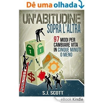 Un'abitudine Sopra L'altra: 97 Modi Per Cambiare Vita In Cinque Minuti O Meno (Italian Edition) [eBook Kindle]