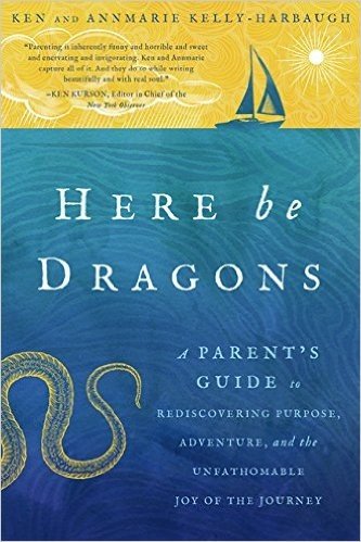 Here Be Dragons: A Parent S Guide to Rediscovering Purpose, Adventure, and the Unfathomable Joy of the Journey