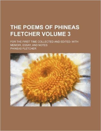 The Poems of Phineas Fletcher Volume 3; For the First Time Collected and Edited with Memoir, Essay, and Notes