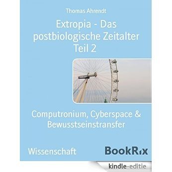 Extropia - Das postbiologische Zeitalter Teil 2: Computronium, Cyberspace & Bewusstseinstransfer (German Edition) [Kindle-editie]