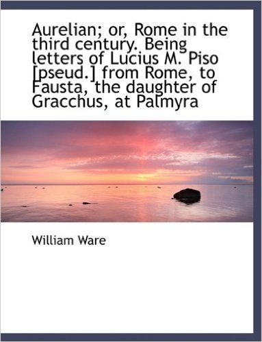 Aurelian; Or, Rome in the Third Century. Being Letters of Lucius M. Piso [Pseud.] from Rome, to Faus