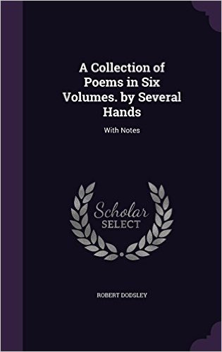 A Collection of Poems in Six Volumes. by Several Hands: With Notes