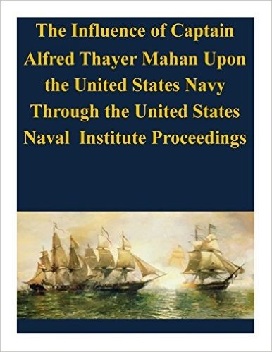 The Influence of Captain Alfred Thayer Mahan Upon the United States Navy Through the United States Naval Institute Proceedings