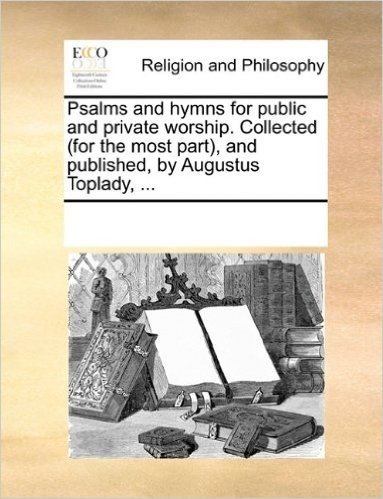 Psalms and Hymns for Public and Private Worship. Collected (for the Most Part, and Published, by Augustus Toplady, ...