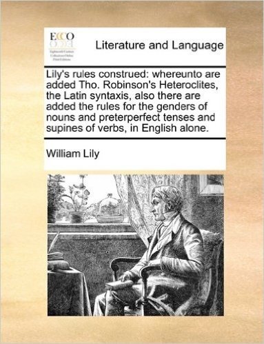 Lily's Rules Construed: Whereunto Are Added Tho. Robinson's Heteroclites, the Latin Syntaxis, Also There Are Added the Rules for the Genders of Nouns ... and Supines of Verbs, in English Alone.