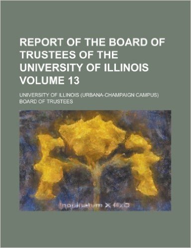 Report of the Board of Trustees of the University of Illinois Volume 13