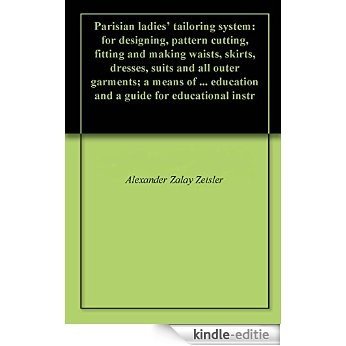 Parisian ladies' tailoring system: for designing, pattern cutting, fitting and making waists, skirts, dresses, suits and all outer garments; a means of ... for educational instr (English Edition) [Kindle-editie]