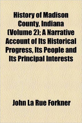 History of Madison County, Indiana (Volume 2); A Narrative Account of Its Historical Progress, Its People and Its Principal Interests