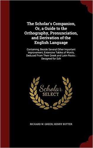 The Scholar's Companion, Or, a Guide to the Orthography, Pronunciation, and Derivation of the English Language: Containing, Beside Several Other Impor