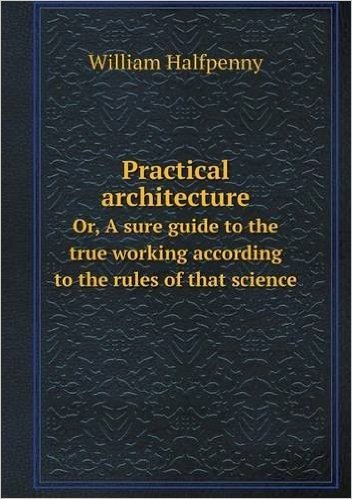 Practical Architecture Or, a Sure Guide to the True Working According to the Rules of That Science baixar
