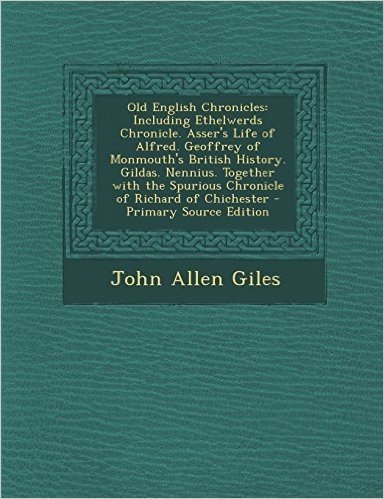 Old English Chronicles: Including Ethelwerds Chronicle. Asser's Life of Alfred. Geoffrey of Monmouth's British History. Gildas. Nennius. Toget