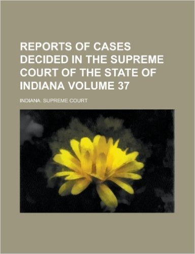 Reports of Cases Decided in the Supreme Court of the State of Indiana Volume 37