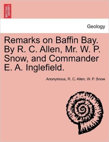 Remarks on Baffin Bay. by R. C. Allen, Mr. W. P. Snow, and Commander E. A. Inglefield.