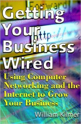 Getting Your Business Wired: Using Computer Networking and the Internet to Grow Your Business
