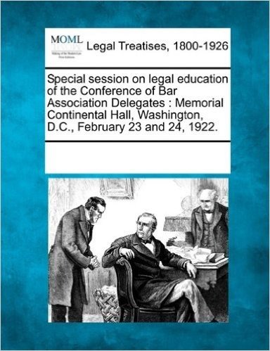 Special Session on Legal Education of the Conference of Bar Association Delegates: Memorial Continental Hall, Washington, D.C., February 23 and 24, 1922.