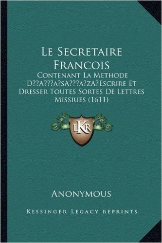 Le Secretaire Francois: Contenant La Methode Da Acentsacentsa A-Acentsa Acentsescrire Et Dresser Toutes Sortes de Lettres Missiues (1611)