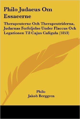 Philo Judaeus Om Essaeerne: Therapeuterne Och Therapeutriderna, Judarnas Forfoljelse Under Flaccus Och Legationen Til Cajus Caligula (1853)