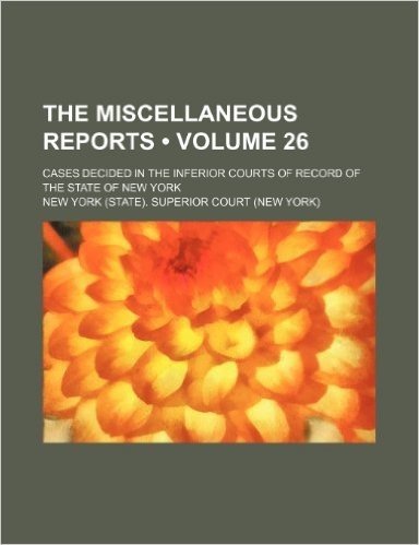 The Miscellaneous Reports (Volume 26); Cases Decided in the Inferior Courts of Record of the State of New York