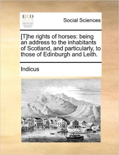 [T]he Rights of Horses: Being an Address to the Inhabitants of Scotland, and Particularly, to Those of Edinburgh and Leith.