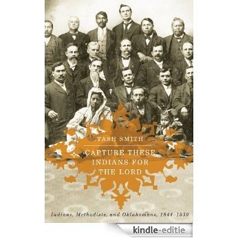 Capture These Indians for the Lord: Indians, Methodists, and Oklahomans, 1844-1939 [Kindle-editie]