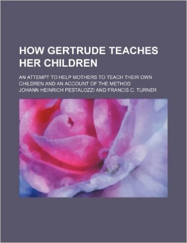 How Gertrude Teaches Her Children; An Attempt to Help Mothers to Teach Their Own Children and an Account of the Method