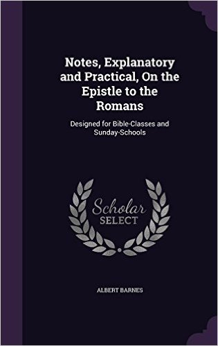 Notes, Explanatory and Practical, on the Epistle to the Romans: Designed for Bible-Classes and Sunday-Schools